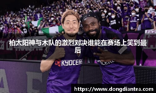 柏太阳神与木队的激烈对决谁能在赛场上笑到最后