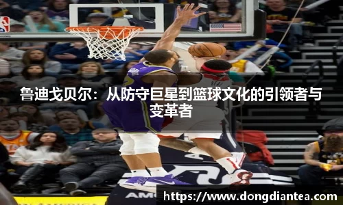 鲁迪戈贝尔：从防守巨星到篮球文化的引领者与变革者