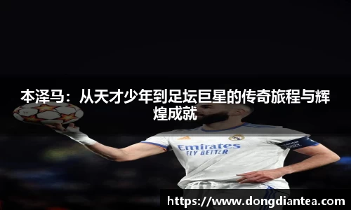 本泽马：从天才少年到足坛巨星的传奇旅程与辉煌成就