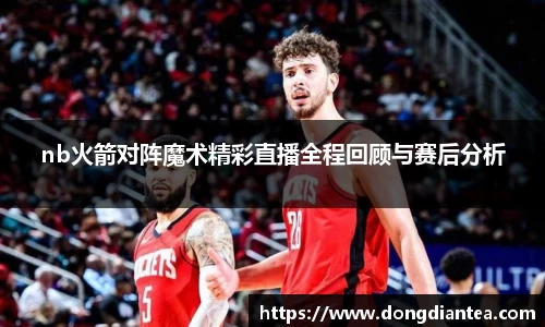nb火箭对阵魔术精彩直播全程回顾与赛后分析