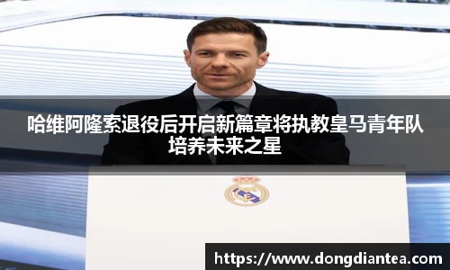 哈维阿隆索退役后开启新篇章将执教皇马青年队培养未来之星