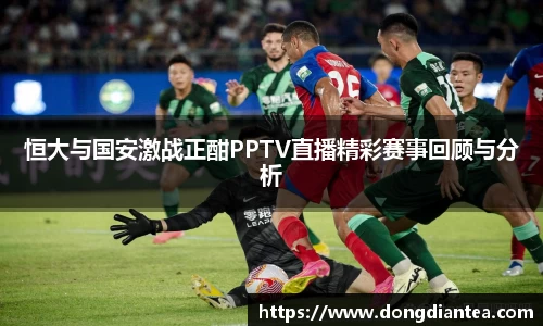 恒大与国安激战正酣PPTV直播精彩赛事回顾与分析