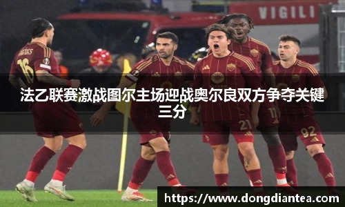 法乙联赛激战图尔主场迎战奥尔良双方争夺关键三分