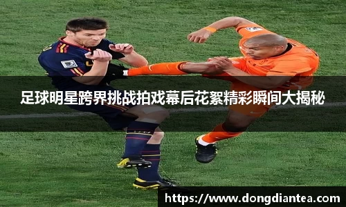 足球明星跨界挑战拍戏幕后花絮精彩瞬间大揭秘