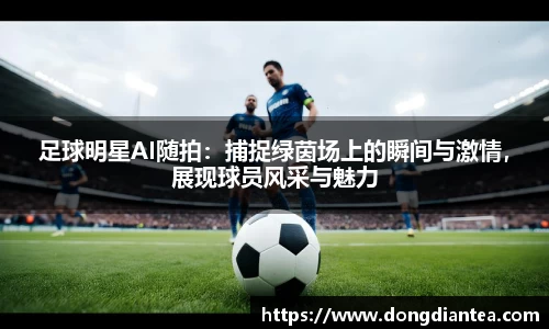 足球明星AI随拍：捕捉绿茵场上的瞬间与激情，展现球员风采与魅力