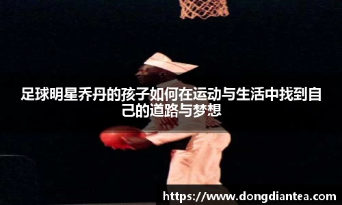 足球明星乔丹的孩子如何在运动与生活中找到自己的道路与梦想