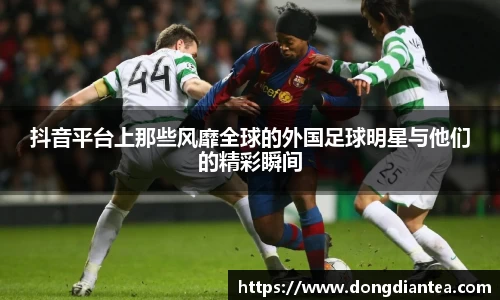 抖音平台上那些风靡全球的外国足球明星与他们的精彩瞬间