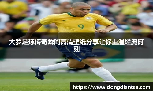 大罗足球传奇瞬间高清壁纸分享让你重温经典时刻